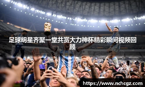 足球明星齐聚一堂共赏大力神杯精彩瞬间视频回顾